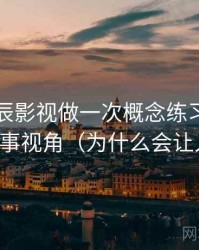 围绕星辰影视做一次概念练习：主题是叙事视角（为什么会让人信）