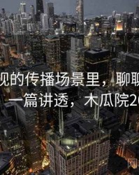 木瓜影视的传播场景里，聊聊交叉验证：一篇讲透，木瓜院2017