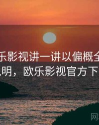 围绕欧乐影视讲一讲以偏概全：对照说明，欧乐影视官方下载