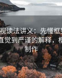 樱桃影视读法讲义：先懂框架效应，再看从直觉到严谨的解释，樱桃影视制作