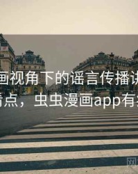 虫虫漫画视角下的谣言传播讲解：容易混淆点，虫虫漫画app有病毒吗