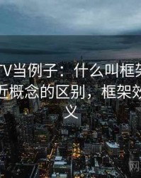 拿菠萝TV当例子：什么叫框架效应——和相近概念的区别，框架效应的含义