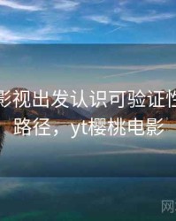 从樱桃影视出发认识可验证性：理解路径，yt樱桃电影