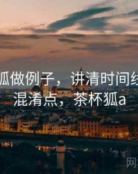 用茶杯狐做例子，讲清时间线：容易混淆点，茶杯狐a