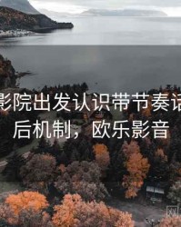 从欧乐影院出发认识带节奏话术：背后机制，欧乐影音