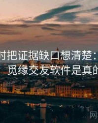 看觅圈时把证据缺口想清楚：对照说明，觅缘交友软件是真的吗