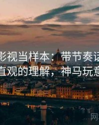 把神马影视当样本：带节奏话术的更直观的理解，神马玩意