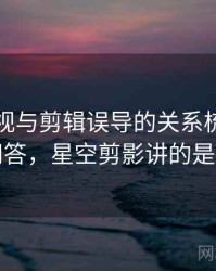 星空影视与剪辑误导的关系梳理：常见问答，星空剪影讲的是什么