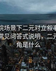 欧乐影院场景下二元对立叙事为什么常见：常见问答式说明，二元对立视角是什么