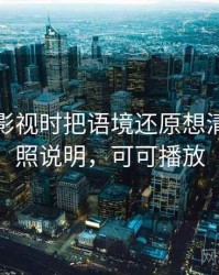 看可可影视时把语境还原想清楚：对照说明，可可播放