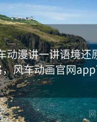 围绕风车动漫讲一讲语境还原：拆解思路，风车动画官网app下载