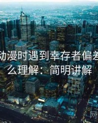 读风车动漫时遇到幸存者偏差，该怎么理解：简明讲解