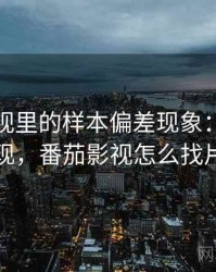 番茄影视里的样本偏差现象：常见表现，番茄影视怎么找片