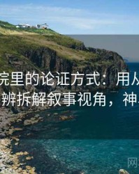 神马影院里的论证方式：用从结构上怎么辨拆解叙事视角，神马oa