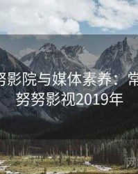 关于努努影院与媒体素养：常见表现，努努影视2019年