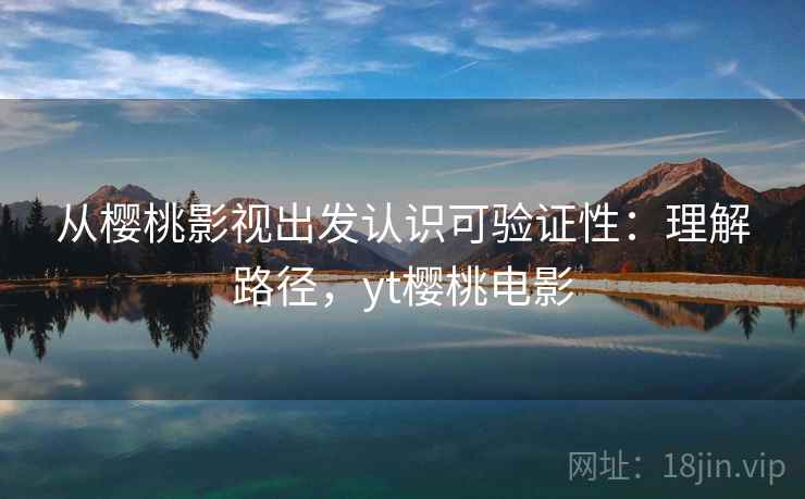 从樱桃影视出发认识可验证性：理解路径，yt樱桃电影