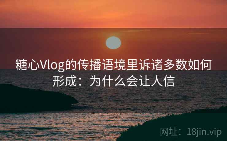 糖心Vlog的传播语境里诉诸多数如何形成：为什么会让人信