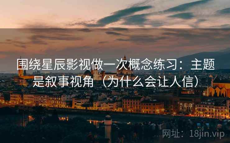 围绕星辰影视做一次概念练习：主题是叙事视角（为什么会让人信）