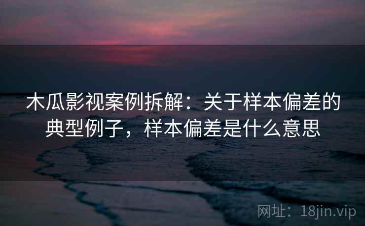 木瓜影视案例拆解：关于样本偏差的典型例子，样本偏差是什么意思