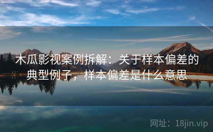木瓜影视案例拆解：关于样本偏差的典型例子，样本偏差是什么意思