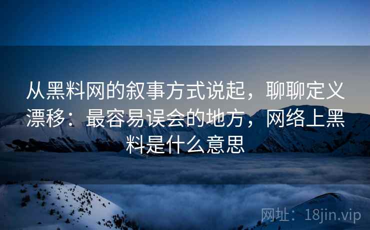 从黑料网的叙事方式说起，聊聊定义漂移：最容易误会的地方，网络上黑料是什么意思