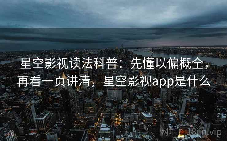 星空影视读法科普：先懂以偏概全，再看一页讲清，星空影视app是什么