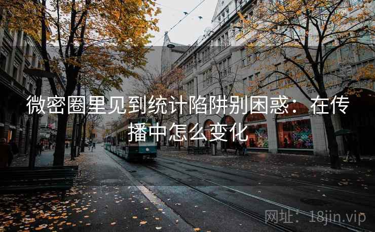微密圈里见到统计陷阱别困惑：在传播中怎么变化