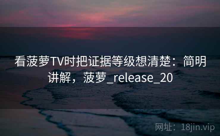 看菠萝TV时把证据等级想清楚:简明讲解,菠萝_release_20 看菠萝TV时把证据等级想清楚:简明讲解,菠萝_release_20