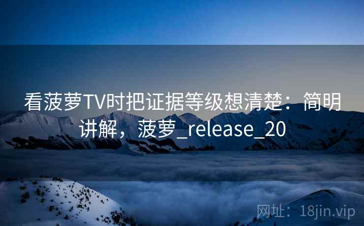 看菠萝TV时把证据等级想清楚:简明讲解,菠萝_release_20 看菠萝TV时把证据等级想清楚:简明讲解,菠萝_release_20