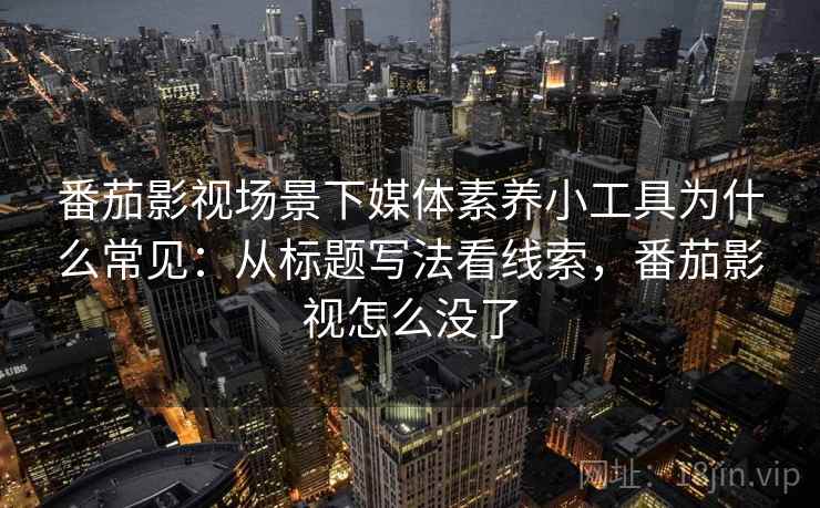 番茄影视场景下媒体素养小工具为什么常见:从标题写法看线索,番茄影视怎么没了 番茄影视场景下媒体素养小工具为什么常见:从标题写法看线索,番茄影视怎么没了