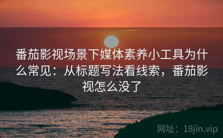 番茄影视场景下媒体素养小工具为什么常见:从标题写法看线索,番茄影视怎么没了 番茄影视场景下媒体素养小工具为什么常见:从标题写法看线索,番茄影视怎么没了