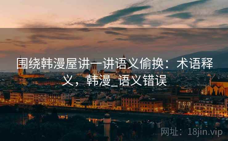 围绕韩漫屋讲一讲语义偷换:术语释义,韩漫_语义错误 围绕韩漫屋讲一讲语义偷换:术语释义,韩漫_语义错误