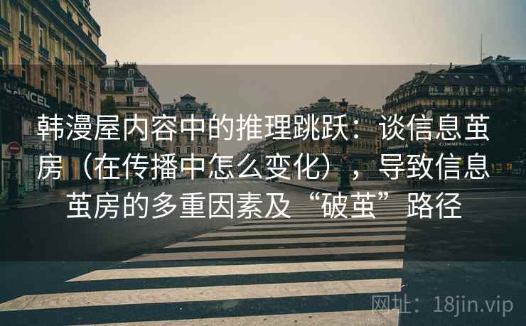 韩漫屋内容中的推理跳跃：谈信息茧房（在传播中怎么变化），导致信息茧房的多重因素及“破茧”路径