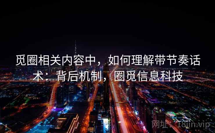 觅圈相关内容中,如何理解带节奏话术:背后机制,圈觅信息科技 觅圈相关内容中,如何理解带节奏话术:背后机制,圈觅信息科技