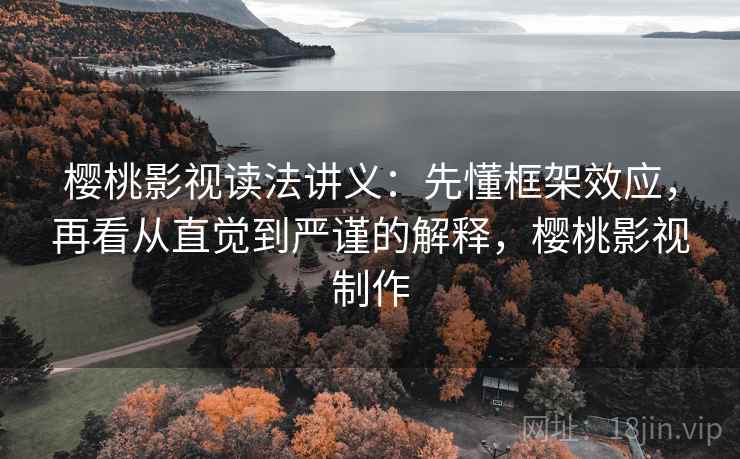 樱桃影视读法讲义：先懂框架效应，再看从直觉到严谨的解释，樱桃影视制作