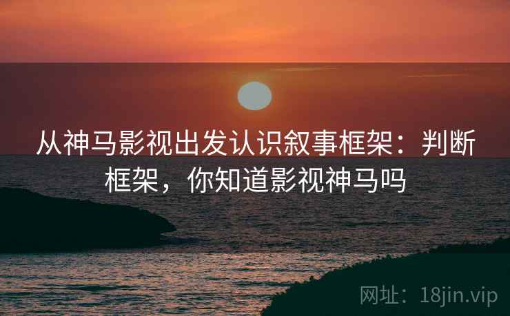 从神马影视出发认识叙事框架:判断框架,你知道影视神马吗 从神马影视出发认识叙事框架:判断框架,你知道影视神马吗