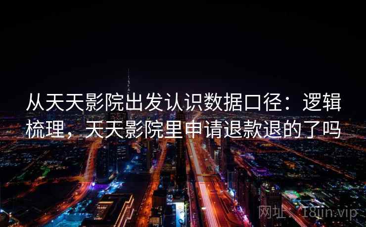 从天天影院出发认识数据口径：逻辑梳理，天天影院里申请退款退的了吗