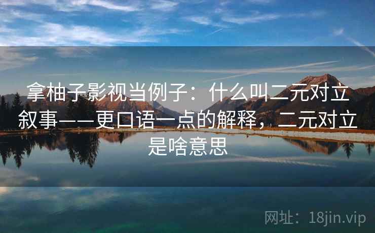 拿柚子影视当例子：什么叫二元对立叙事——更口语一点的解释，二元对立是啥意思