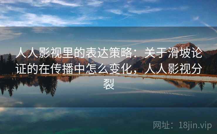 人人影视里的表达策略：关于滑坡论证的在传播中怎么变化，人人影视分裂