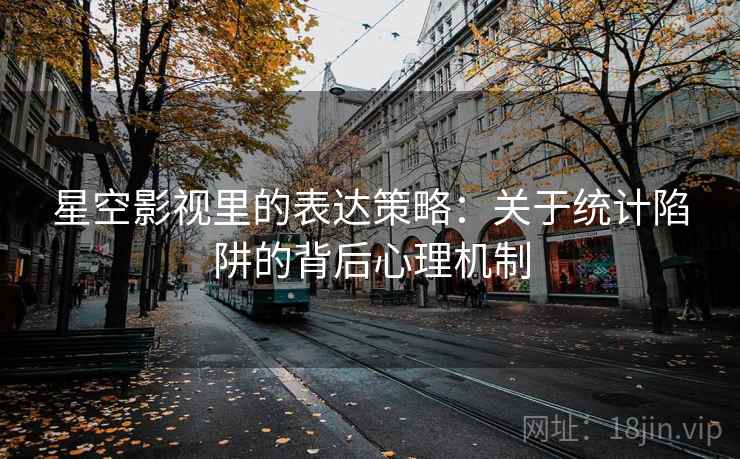 星空影视里的表达策略：关于统计陷阱的背后心理机制