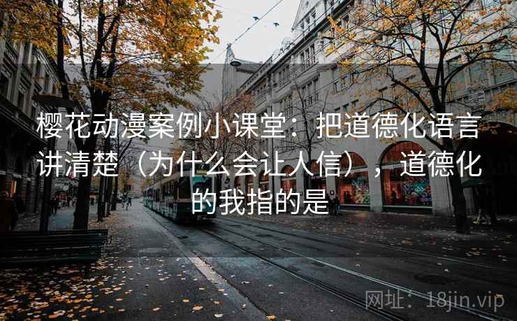 樱花动漫案例小课堂:把道德化语言讲清楚(为什么会让人信),道德化的我指的是 樱花动漫案例小课堂:把道德化语言讲清楚(为什么会让人信),道德化的我指的是
