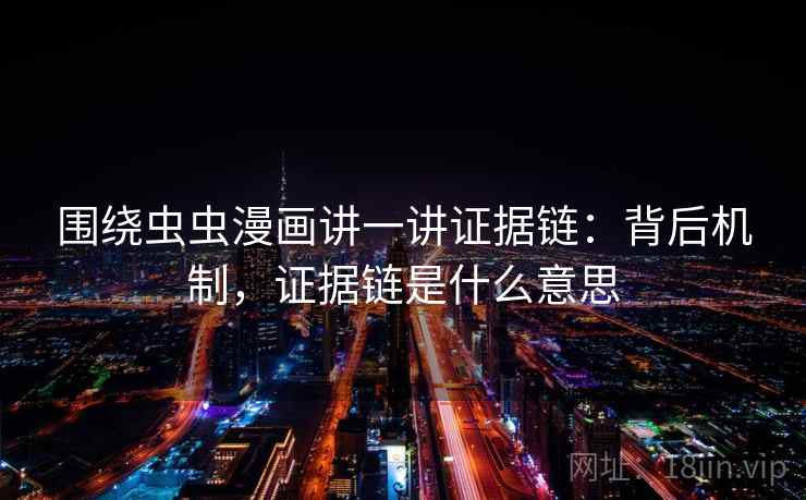 围绕虫虫漫画讲一讲证据链:背后机制,证据链是什么意思 围绕虫虫漫画讲一讲证据链:背后机制,证据链是什么意思