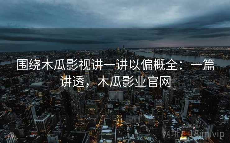 围绕木瓜影视讲一讲以偏概全:一篇讲透,木瓜影业官网 围绕木瓜影视讲一讲以偏概全:一篇讲透,木瓜影业官网