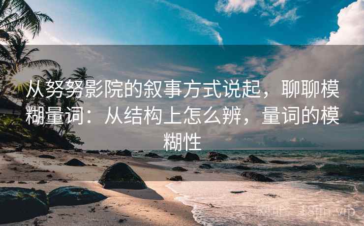 从努努影院的叙事方式说起，聊聊模糊量词：从结构上怎么辨，量词的模糊性