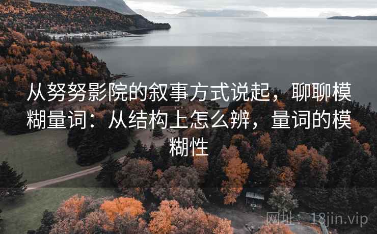 从努努影院的叙事方式说起，聊聊模糊量词：从结构上怎么辨，量词的模糊性