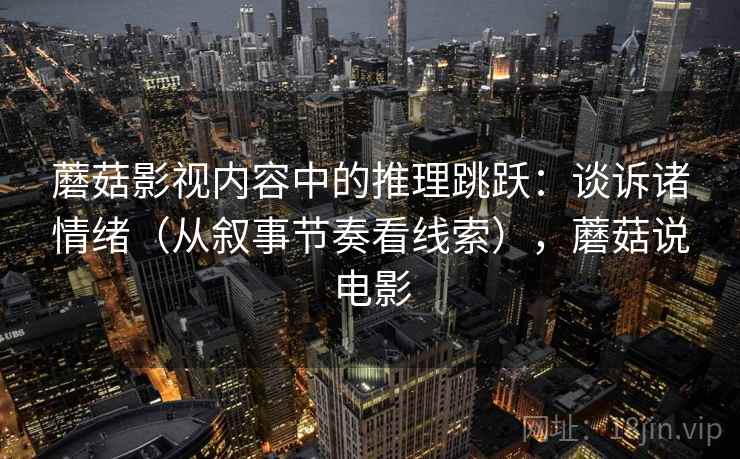 蘑菇影视内容中的推理跳跃：谈诉诸情绪（从叙事节奏看线索），蘑菇说电影