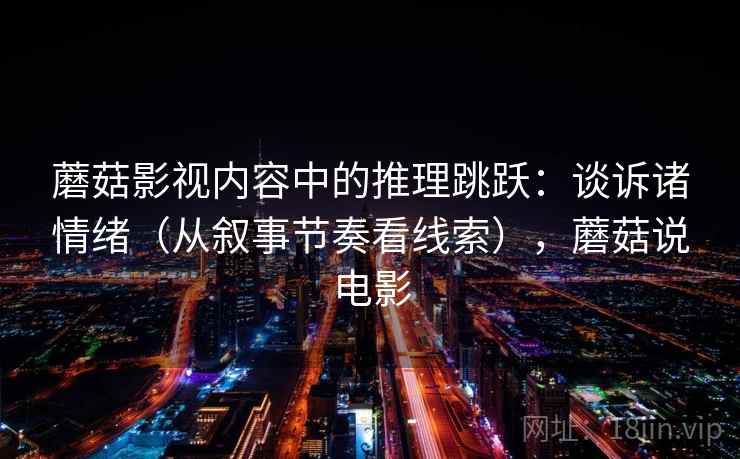 蘑菇影视内容中的推理跳跃：谈诉诸情绪（从叙事节奏看线索），蘑菇说电影