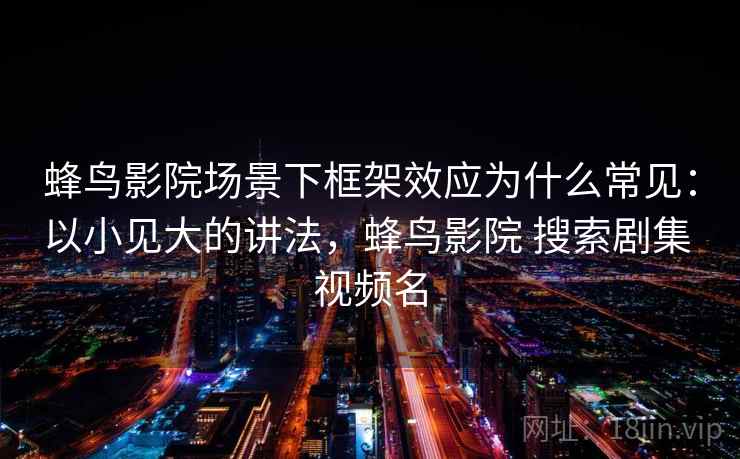 蜂鸟影院场景下框架效应为什么常见：以小见大的讲法，蜂鸟影院 搜索剧集 视频名