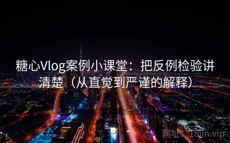 糖心Vlog案例小课堂:把反例检验讲清楚(从直觉到严谨的解释) 糖心Vlog案例小课堂:把反例检验讲清楚(从直觉到严谨的解释)