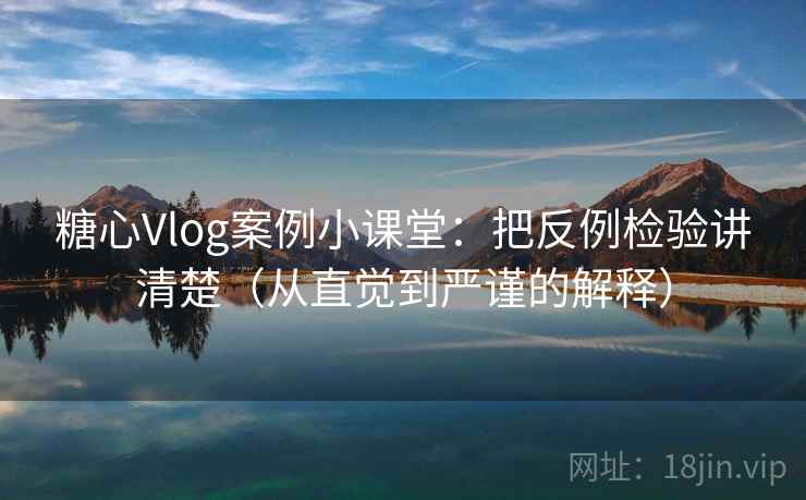 糖心Vlog案例小课堂:把反例检验讲清楚(从直觉到严谨的解释) 糖心Vlog案例小课堂:把反例检验讲清楚(从直觉到严谨的解释)